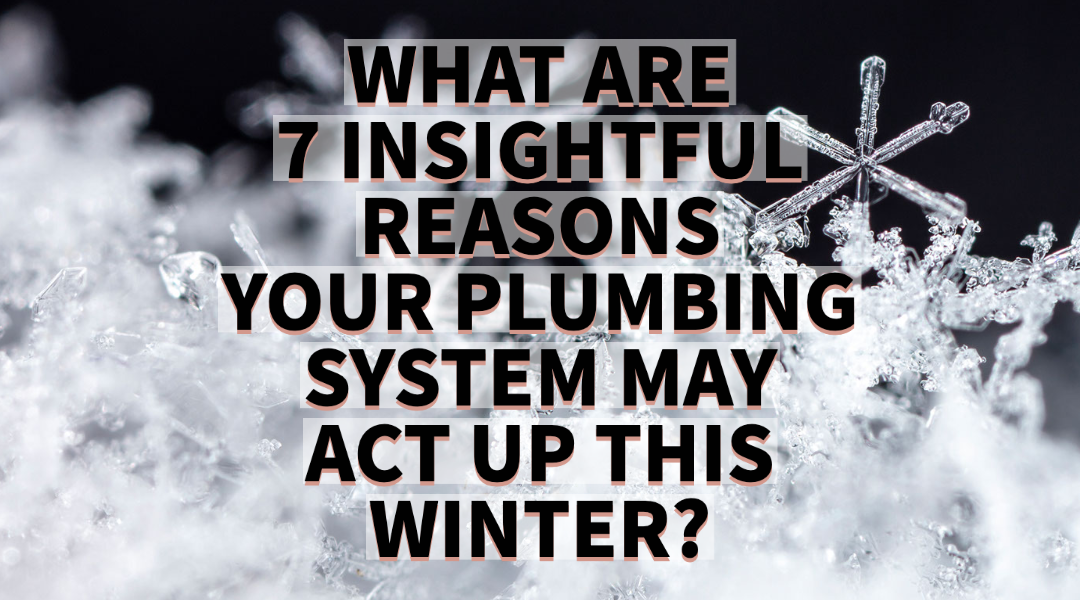 WHAT ARE 7 INSIGHTFUL REASONS YOUR PLUMBING SYSTEM MAY ACT UP THIS WINTER?   